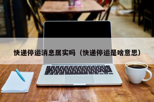 快递停运消息属实吗（快递停运是啥意思）-第1张图片