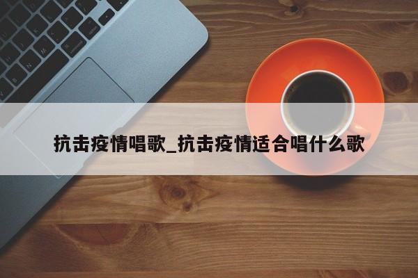 抗击疫情唱歌_抗击疫情适合唱什么歌-第1张图片