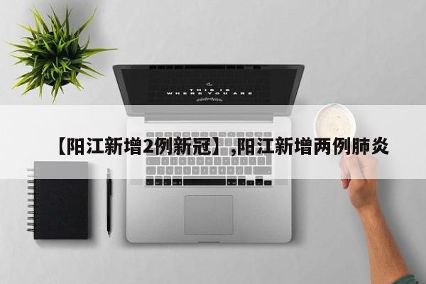 【阳江新增2例新冠】,阳江新增两例肺炎-第1张图片