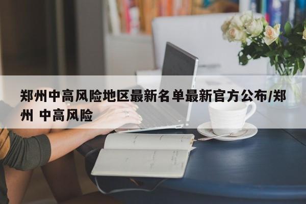 郑州中高风险地区最新名单最新官方公布/郑州 中高风险-第1张图片