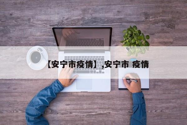 【安宁市疫情】,安宁市 疫情-第1张图片