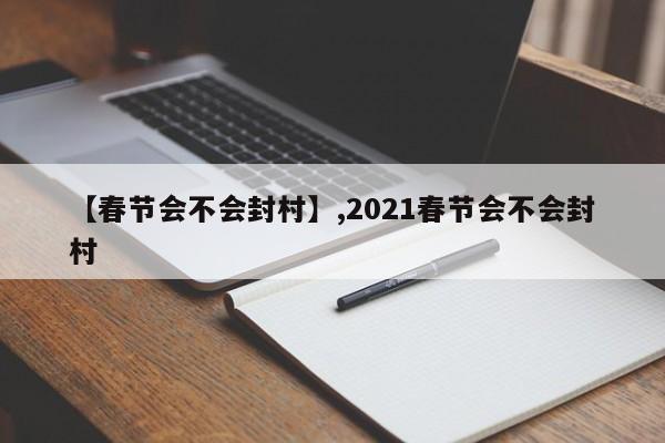 【春节会不会封村】,2021春节会不会封村-第1张图片