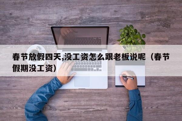 春节放假四天,没工资怎么跟老板说呢（春节假期没工资）-第1张图片