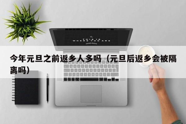今年元旦之前返乡人多吗（元旦后返乡会被隔离吗）-第1张图片