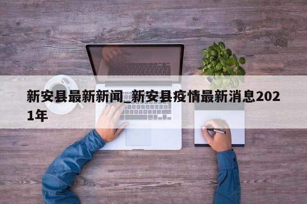新安县最新新闻_新安县疫情最新消息2021年-第1张图片