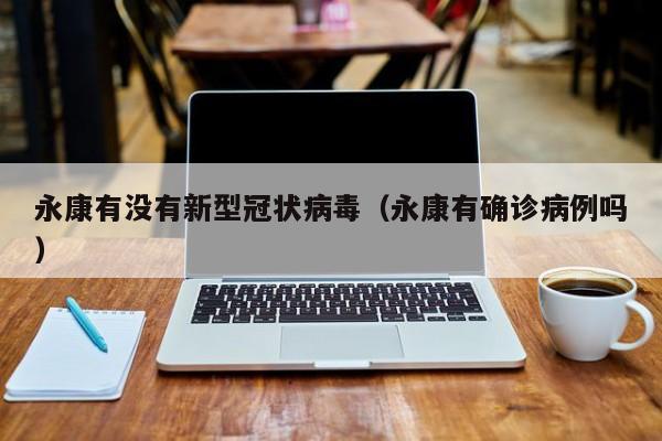 永康有没有新型冠状病毒（永康有确诊病例吗）-第1张图片
