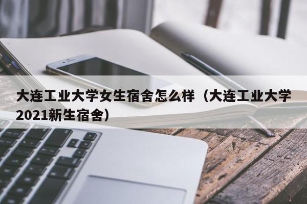 大连工业大学女生宿舍怎么样（大连工业大学2021新生宿舍）-第1张图片