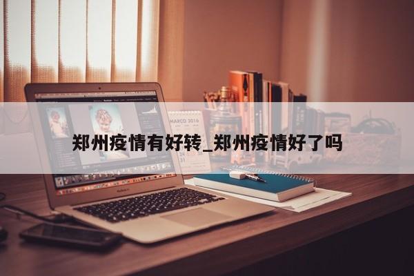 郑州疫情有好转_郑州疫情好了吗-第1张图片
