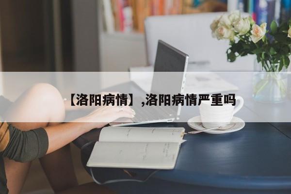 【洛阳病情】,洛阳病情严重吗-第1张图片
