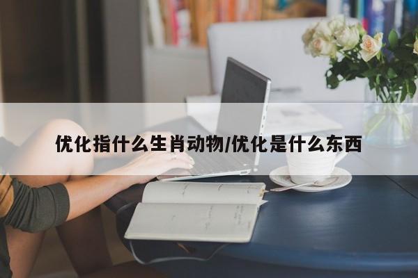 优化指什么生肖动物/优化是什么东西-第1张图片