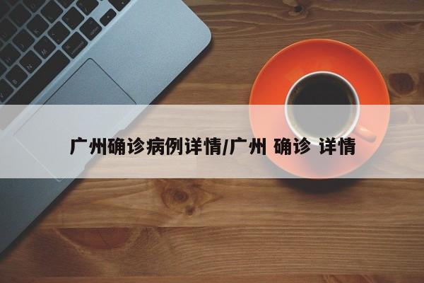广州确诊病例详情/广州 确诊 详情-第1张图片