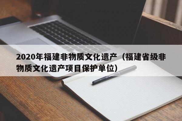 2020年福建非物质文化遗产（福建省级非物质文化遗产项目保护单位）-第1张图片