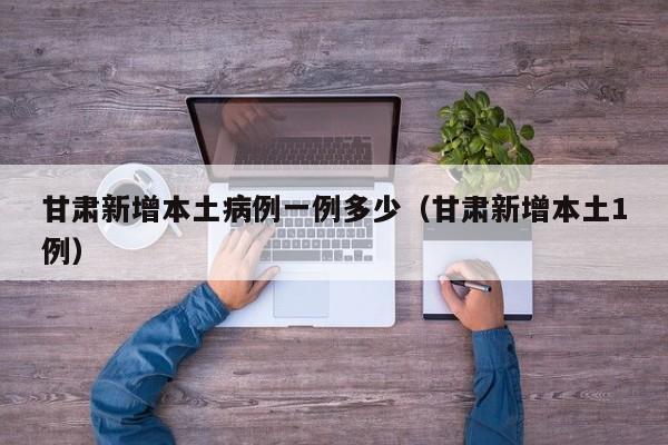 甘肃新增本土病例一例多少（甘肃新增本土1例）-第1张图片