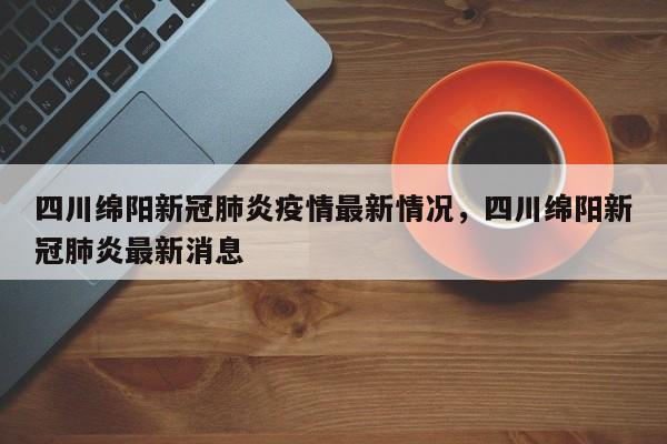 四川绵阳新冠肺炎疫情最新情况，四川绵阳新冠肺炎最新消息-第1张图片