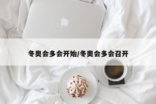 冬奥会多会开始/冬奥会多会召开-第1张图片
