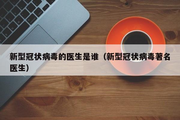 新型冠状病毒的医生是谁（新型冠状病毒著名医生）-第1张图片
