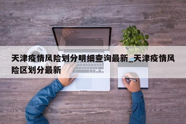 天津疫情风险划分明细查询最新_天津疫情风险区划分最新-第1张图片