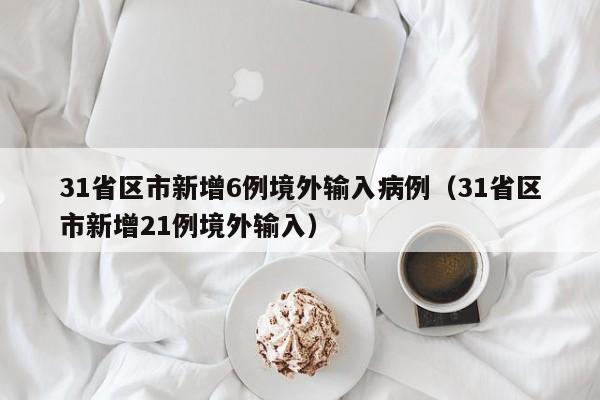 31省区市新增6例境外输入病例（31省区市新增21例境外输入）-第1张图片
