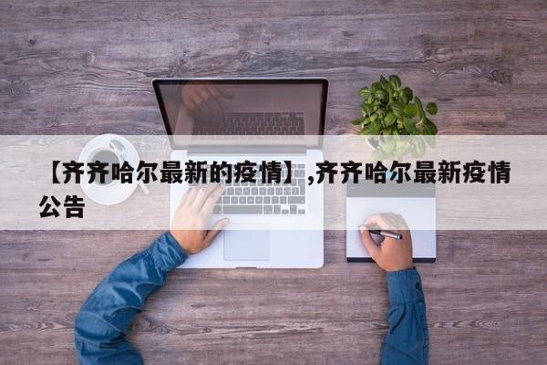 【齐齐哈尔最新的疫情】,齐齐哈尔最新疫情公告-第1张图片