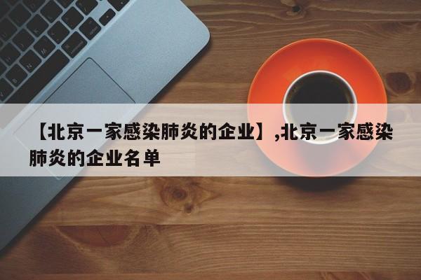【北京一家感染肺炎的企业】,北京一家感染肺炎的企业名单-第1张图片