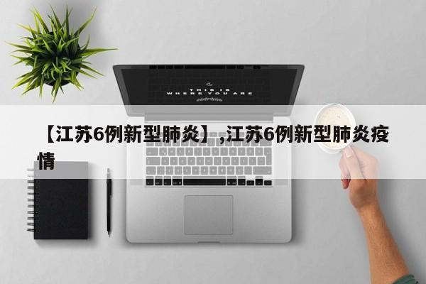 【江苏6例新型肺炎】,江苏6例新型肺炎疫情-第1张图片