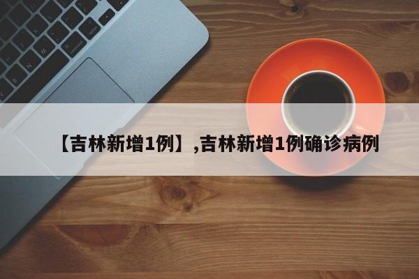 【吉林新增1例】,吉林新增1例确诊病例-第1张图片