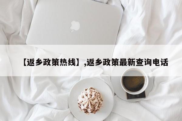 【返乡政策热线】,返乡政策最新查询电话-第1张图片