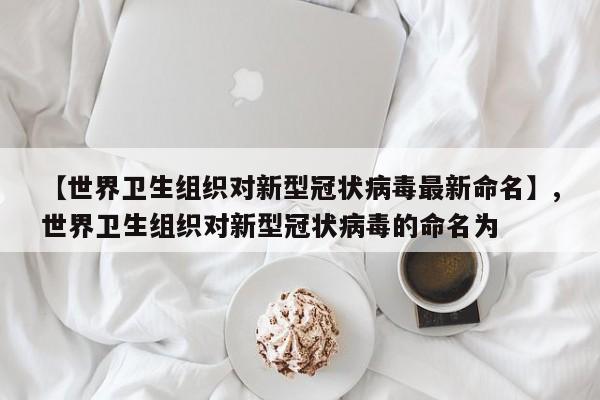 【世界卫生组织对新型冠状病毒最新命名】,世界卫生组织对新型冠状病毒的命名为-第1张图片
