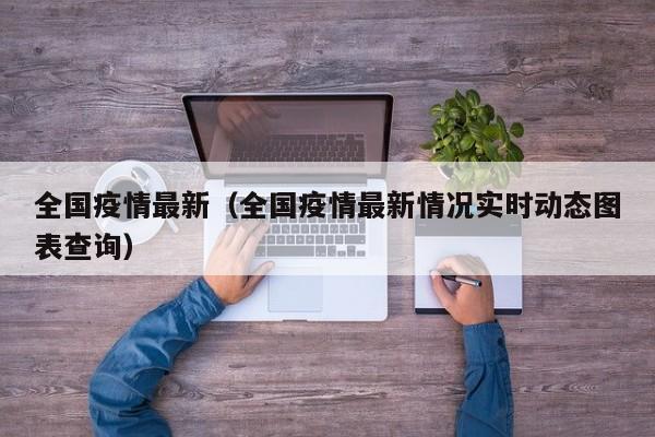 全国疫情最新（全国疫情最新情况实时动态图表查询）-第1张图片
