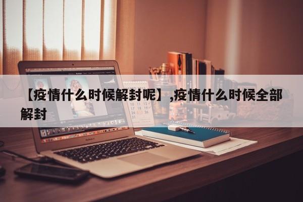 【疫情什么时候解封呢】,疫情什么时候全部解封-第1张图片