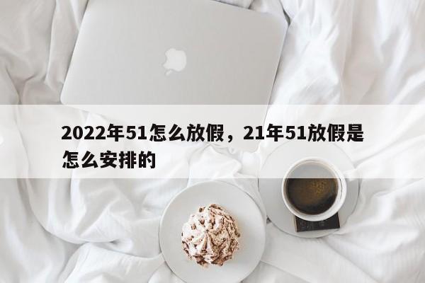 2022年51怎么放假	，21年51放假是怎么安排的-第1张图片