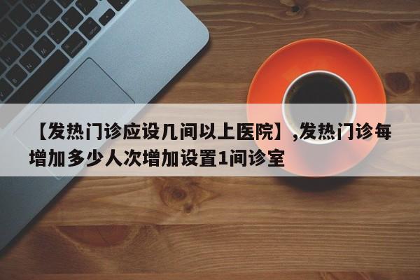 【发热门诊应设几间以上医院】,发热门诊每增加多少人次增加设置1间诊室-第1张图片