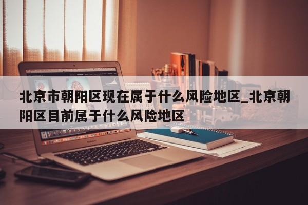 北京市朝阳区现在属于什么风险地区_北京朝阳区目前属于什么风险地区-第1张图片