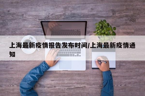 上海最新疫情报告发布时间/上海最新疫情通知-第1张图片