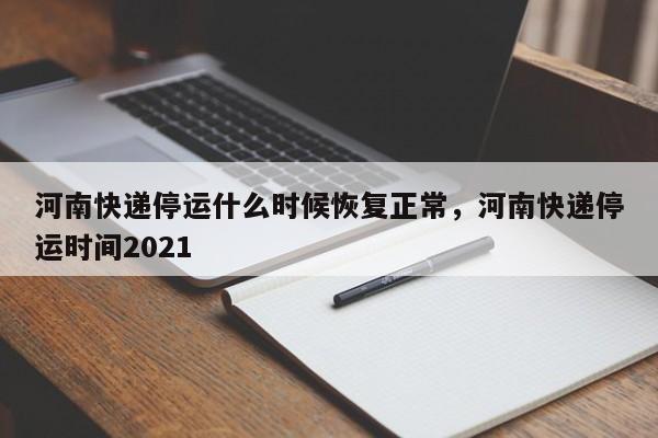 河南快递停运什么时候恢复正常，河南快递停运时间2021-第1张图片