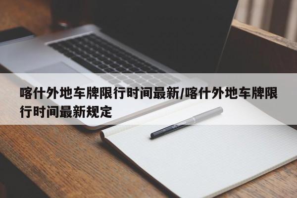 喀什外地车牌限行时间最新/喀什外地车牌限行时间最新规定-第1张图片