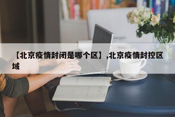 【北京疫情封闭是哪个区】,北京疫情封控区域-第1张图片