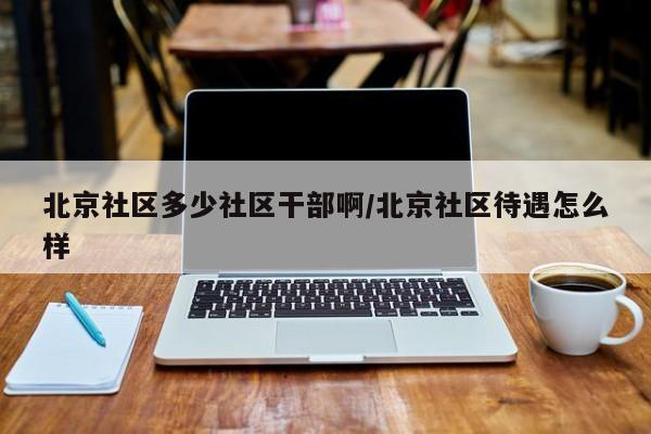 北京社区多少社区干部啊/北京社区待遇怎么样-第1张图片