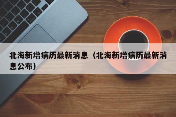 北海新增病历最新消息（北海新增病历最新消息公布）-第1张图片