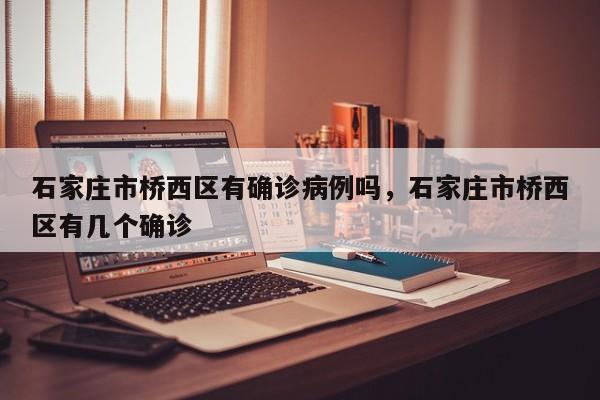 石家庄市桥西区有确诊病例吗，石家庄市桥西区有几个确诊-第1张图片