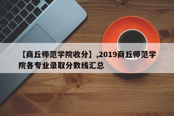 【商丘师范学院收分】,2019商丘师范学院各专业录取分数线汇总-第1张图片