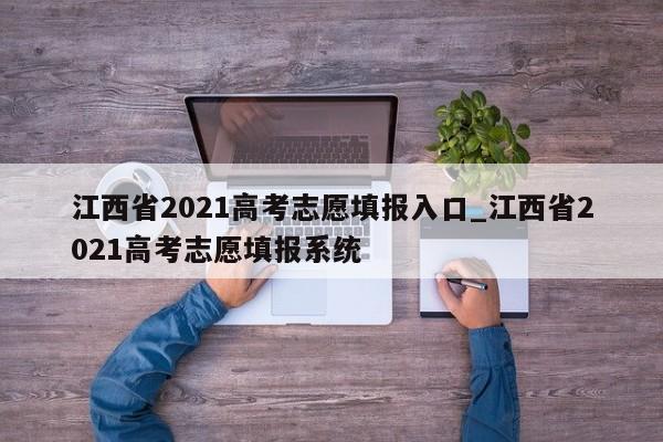江西省2021高考志愿填报入口_江西省2021高考志愿填报系统-第1张图片