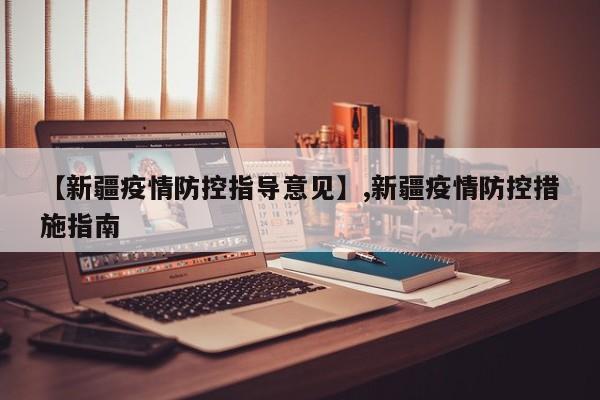 【新疆疫情防控指导意见】,新疆疫情防控措施指南-第1张图片