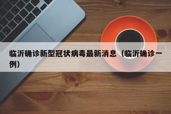 临沂确诊新型冠状病毒最新消息（临沂确诊一例）-第1张图片