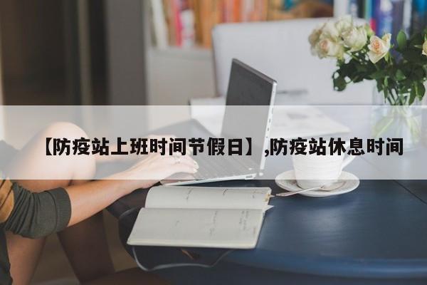 【防疫站上班时间节假日】,防疫站休息时间-第1张图片