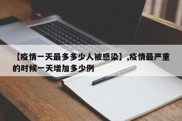 【疫情一天最多多少人被感染】,疫情最严重的时候一天增加多少例-第1张图片