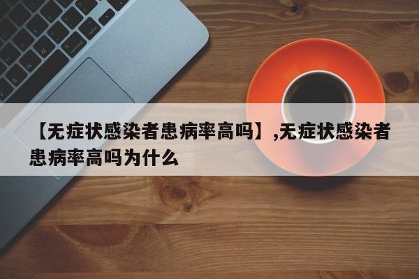 【无症状感染者患病率高吗】,无症状感染者患病率高吗为什么-第1张图片