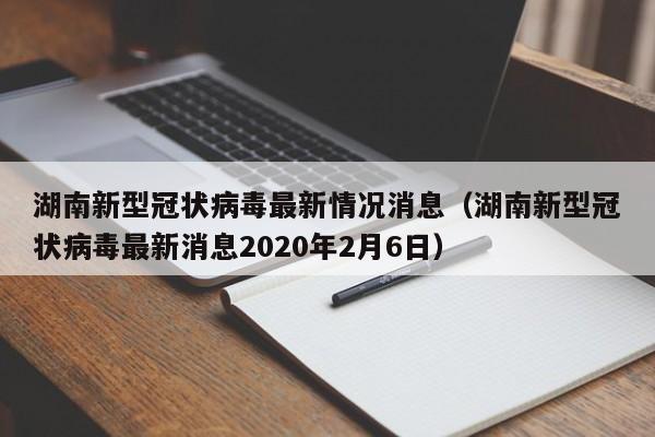 湖南新型冠状病毒最新情况消息（湖南新型冠状病毒最新消息2020年2月6日）-第1张图片