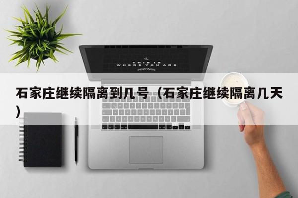 石家庄继续隔离到几号（石家庄继续隔离几天）-第1张图片
