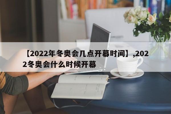 【2022年冬奥会几点开幕时间】,2022冬奥会什么时候开幕-第1张图片